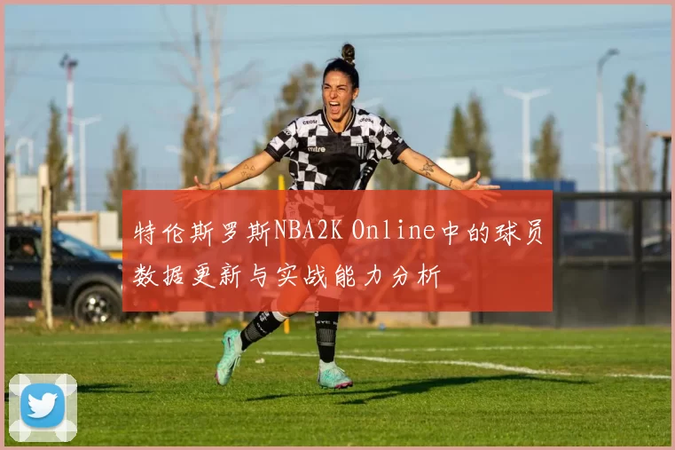 特伦斯罗斯NBA2K Online中的球员数据更新与实战能力分析