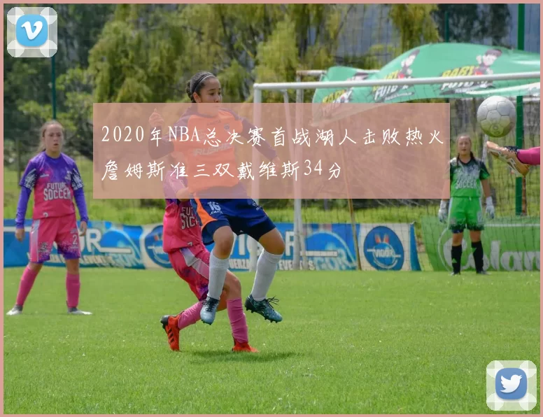 2020年NBA总决赛首战湖人击败热火詹姆斯准三双戴维斯34分
