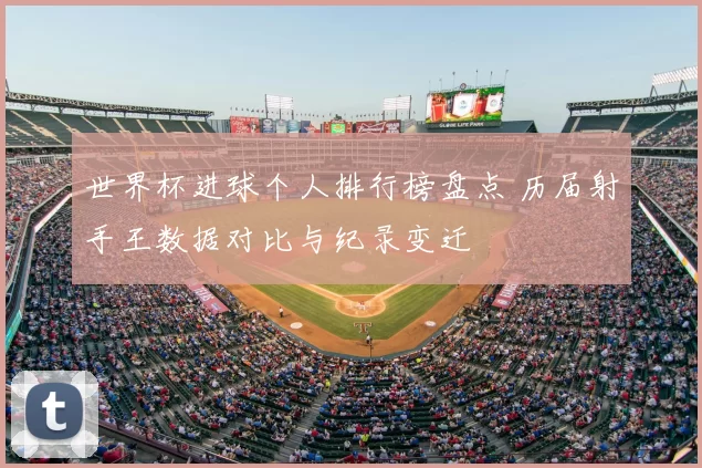 世界杯进球个人排行榜盘点 历届射手王数据对比与纪录变迁