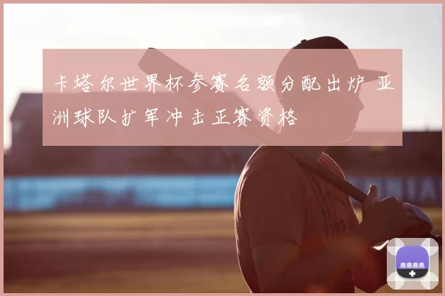 卡塔尔世界杯参赛名额分配出炉 亚洲球队扩军冲击正赛资格