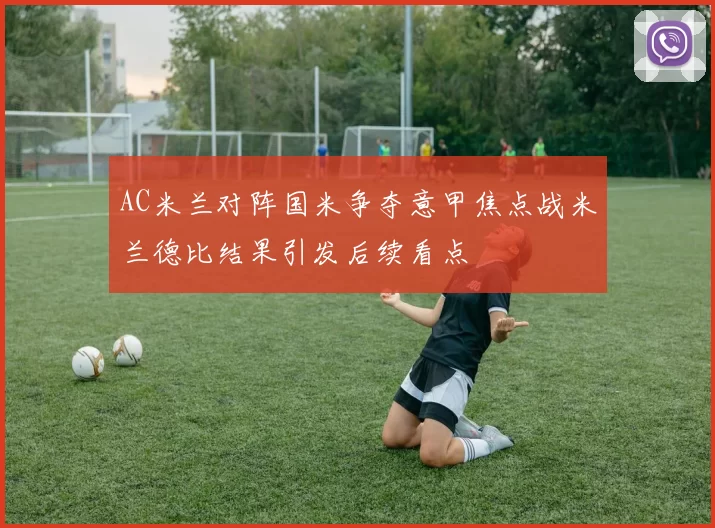 AC米兰对阵国米争夺意甲焦点战米兰德比结果引发后续看点