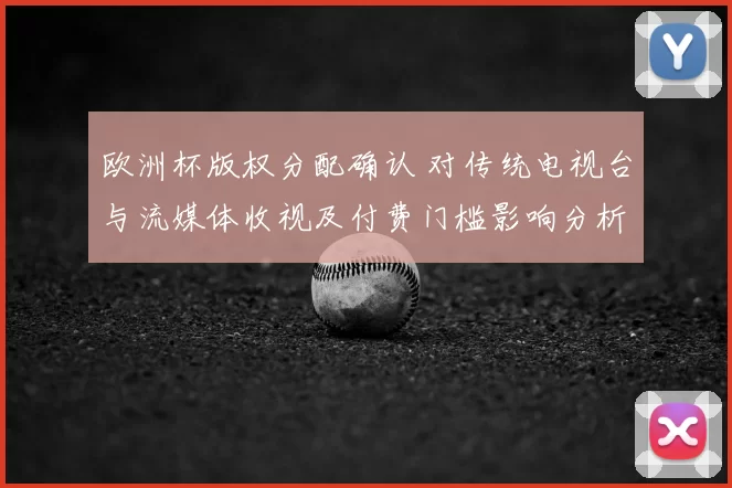欧洲杯版权分配确认 对传统电视台与流媒体收视及付费门槛影响分析