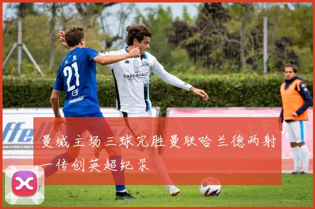 曼城主场三球完胜曼联哈兰德两射一传创英超纪录