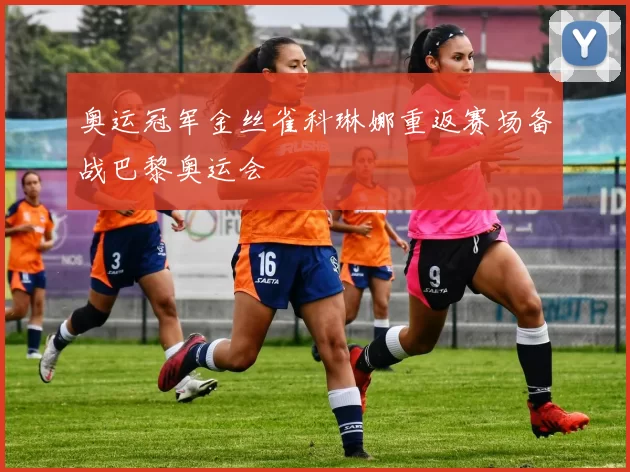 奥运冠军金丝雀科琳娜重返赛场备战巴黎奥运会