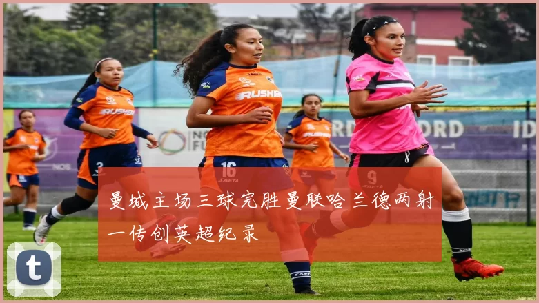 曼城主场三球完胜曼联哈兰德两射一传创英超纪录