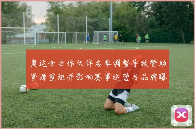 奥运会合作伙伴名单调整导致赞助资源重组并影响赛事运营与品牌曝光