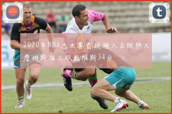 2020年NBA总决赛首战湖人击败热火詹姆斯准三双戴维斯34分