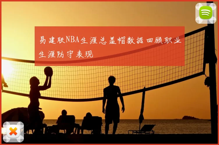 易建联NBA生涯总盖帽数据回顾职业生涯防守表现