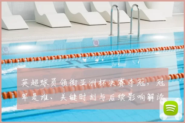 英超球员领衔亚洲杯决赛夺冠，冠军是谁、关键时刻与后续影响解读