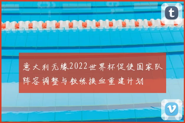 意大利无缘2022世界杯促使国家队阵容调整与教练换血重建计划