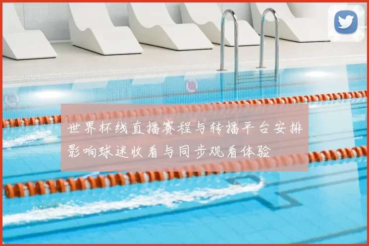 世界杯线直播赛程与转播平台安排影响球迷收看与同步观看体验