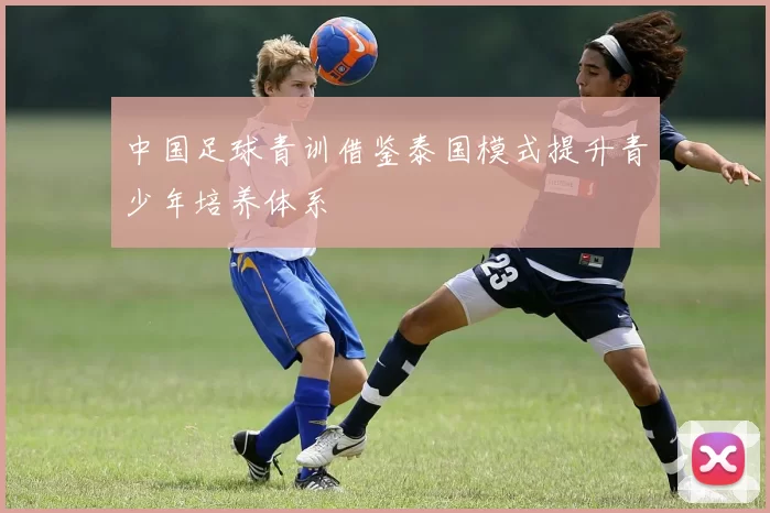 中国足球青训借鉴泰国模式提升青少年培养体系