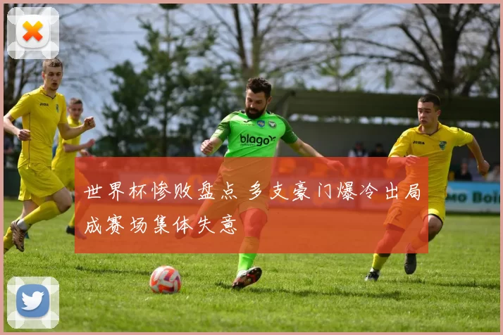 世界杯惨败盘点 多支豪门爆冷出局成赛场集体失意