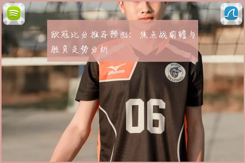欧冠比分推荐预测：焦点战前瞻与胜负走势分析