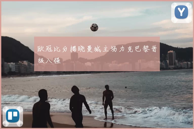 欧冠比分揭晓曼城主场力克巴黎晋级八强