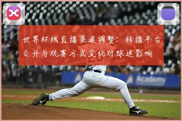 世界杯线直播渠道调整：转播平台合并与观赛方式变化对球迷影响