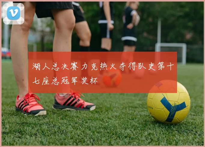 湖人总决赛力克热火夺得队史第十七座总冠军奖杯