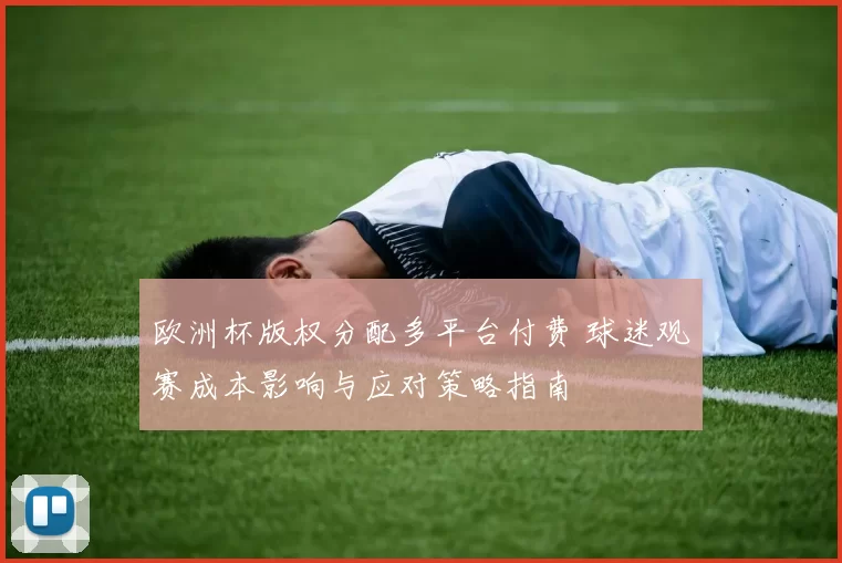 欧洲杯版权分配多平台付费 球迷观赛成本影响与应对策略指南