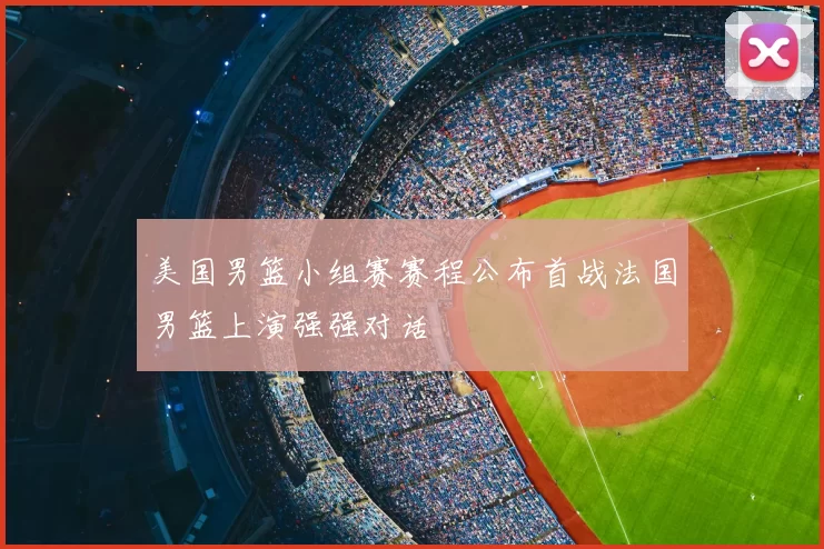 美国男篮小组赛赛程公布首战法国男篮上演强强对话