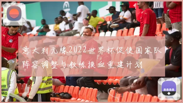 意大利无缘2022世界杯促使国家队阵容调整与教练换血重建计划