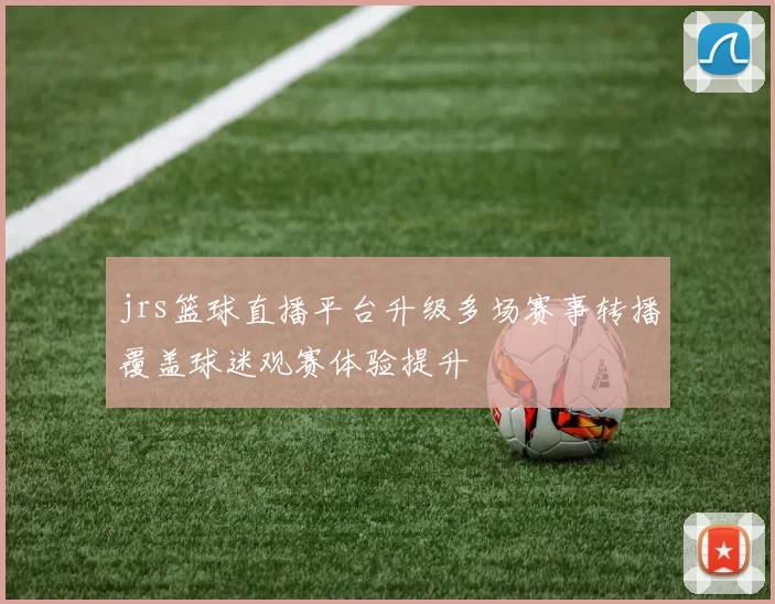 jrs篮球直播平台升级多场赛事转播覆盖球迷观赛体验提升