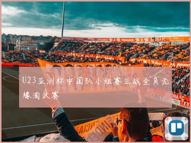 U23亚洲杯中国队小组赛三战全负无缘淘汰赛
