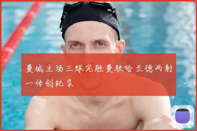 曼城主场三球完胜曼联哈兰德两射一传创纪录