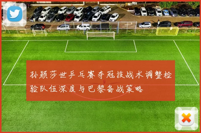 孙颖莎世乒乓赛夺冠技战术调整检验队伍深度与巴黎备战策略