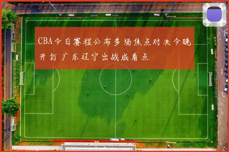 CBA今日赛程公布多场焦点对决今晚开打 广东辽宁出战成看点