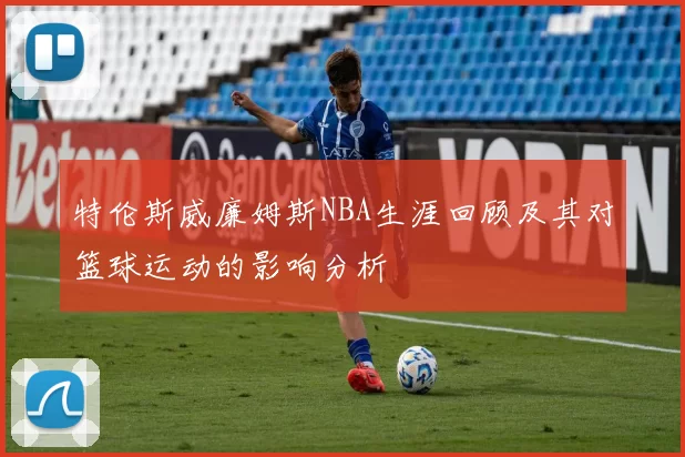 特伦斯威廉姆斯NBA生涯回顾及其对篮球运动的影响分析