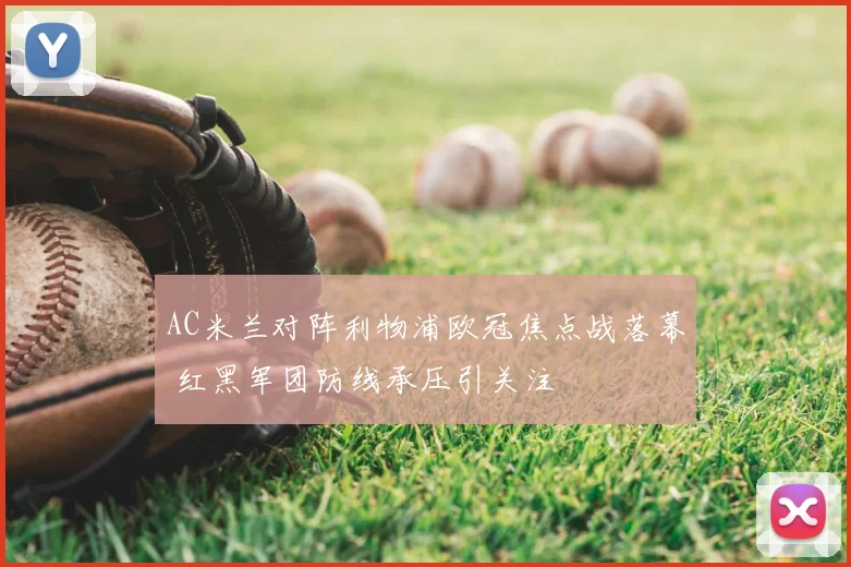 AC米兰对阵利物浦欧冠焦点战落幕 红黑军团防线承压引关注