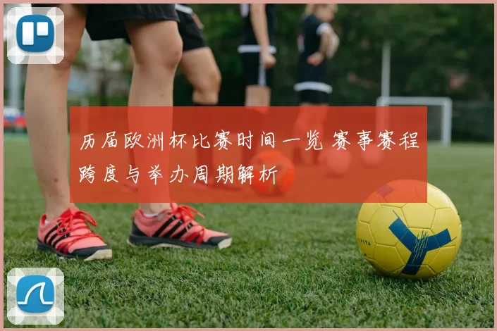 历届欧洲杯比赛时间一览 赛事赛程跨度与举办周期解析