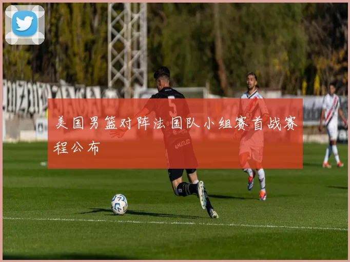 美国男篮对阵法国队小组赛首战赛程公布