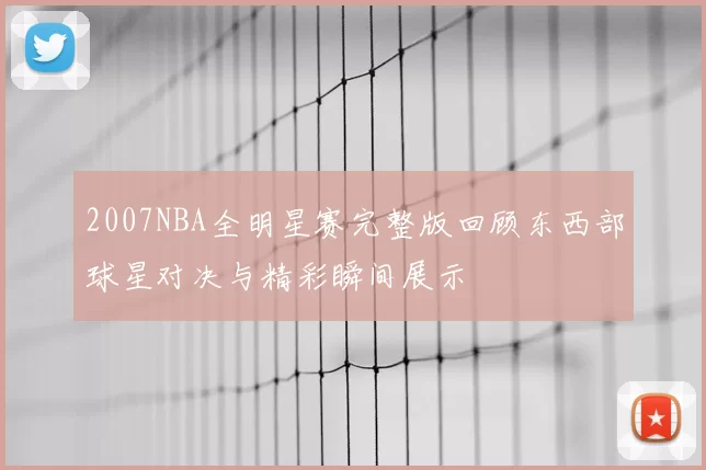2007NBA全明星赛完整版回顾东西部球星对决与精彩瞬间展示
