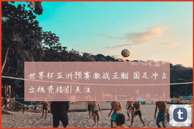 世界杯亚洲预赛激战正酣 国足冲击出线资格引关注