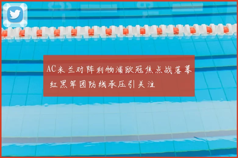 AC米兰对阵利物浦欧冠焦点战落幕 红黑军团防线承压引关注