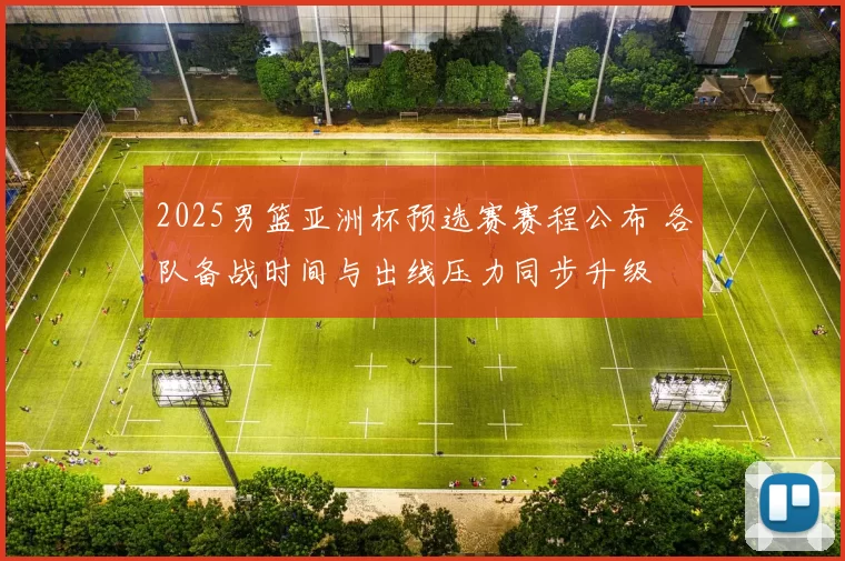 2025男篮亚洲杯预选赛赛程公布 各队备战时间与出线压力同步升级