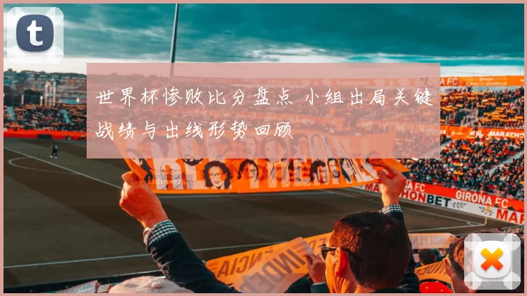 世界杯惨败比分盘点 小组出局关键战绩与出线形势回顾