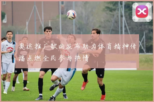 奥运推广歌曲发布助力体育精神传播点燃全民参与热情