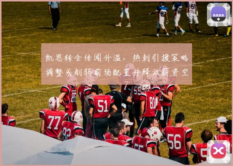 凯恩转会传闻升温，热刺引援策略调整或削弱前场配置并释放薪资空间