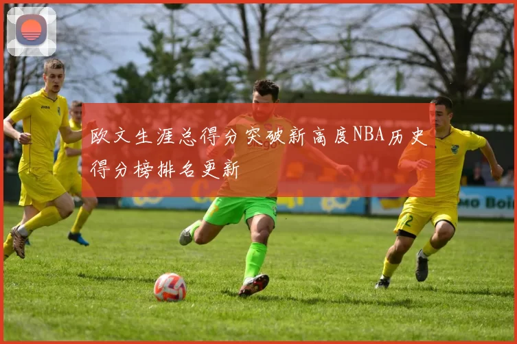 欧文生涯总得分突破新高度NBA历史得分榜排名更新
