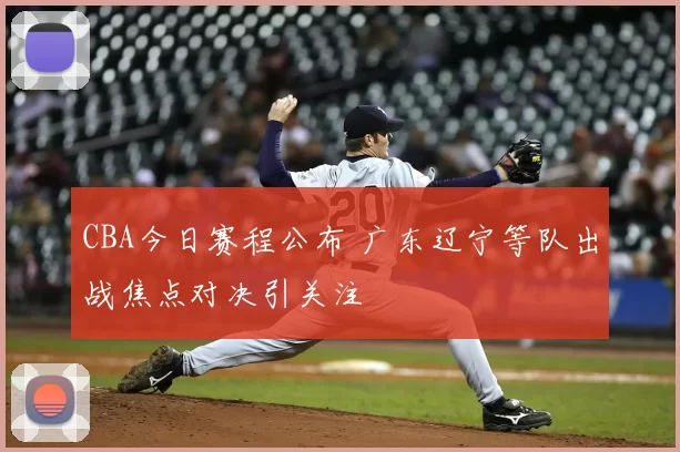 CBA今日赛程公布 广东辽宁等队出战焦点对决引关注