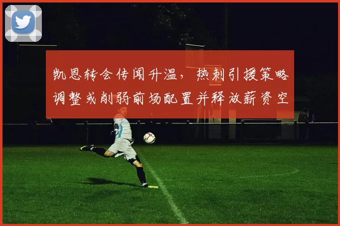 凯恩转会传闻升温，热刺引援策略调整或削弱前场配置并释放薪资空间