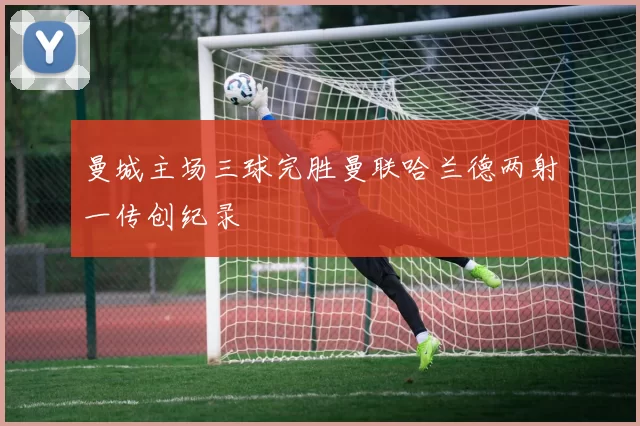 曼城主场三球完胜曼联哈兰德两射一传创纪录