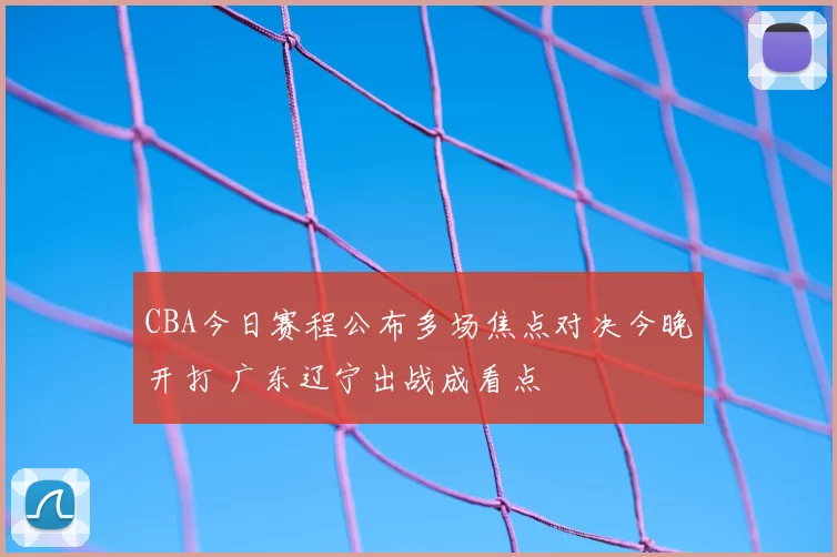 CBA今日赛程公布多场焦点对决今晚开打 广东辽宁出战成看点