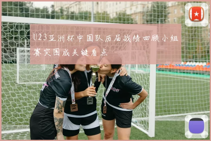 U23亚洲杯中国队历届战绩回顾小组赛突围成关键看点