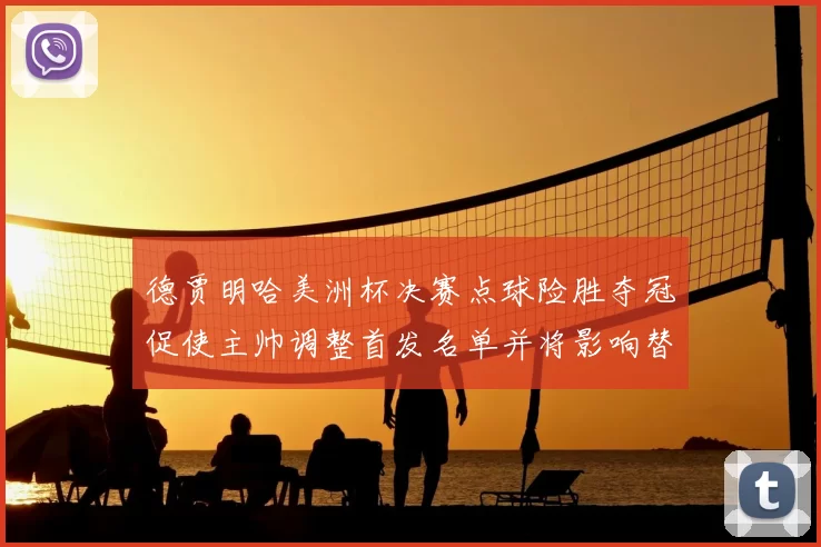 德贾明哈美洲杯决赛点球险胜夺冠促使主帅调整首发名单并将影响替补轮换