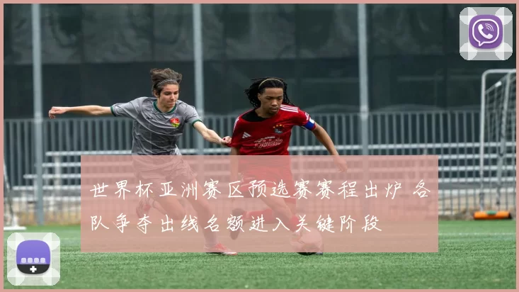 世界杯亚洲赛区预选赛赛程出炉 各队争夺出线名额进入关键阶段