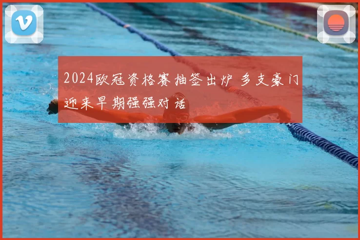 2024欧冠资格赛抽签出炉 多支豪门迎来早期强强对话