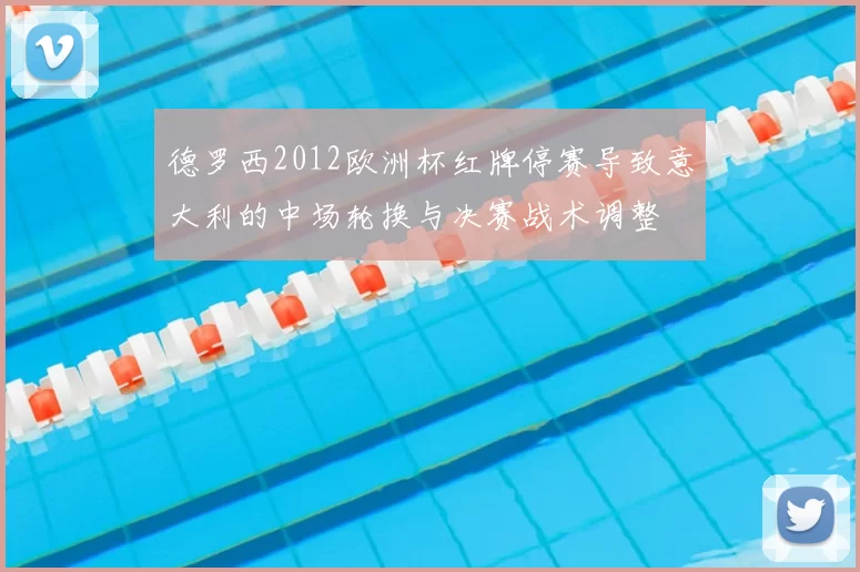 德罗西2012欧洲杯红牌停赛导致意大利的中场轮换与决赛战术调整